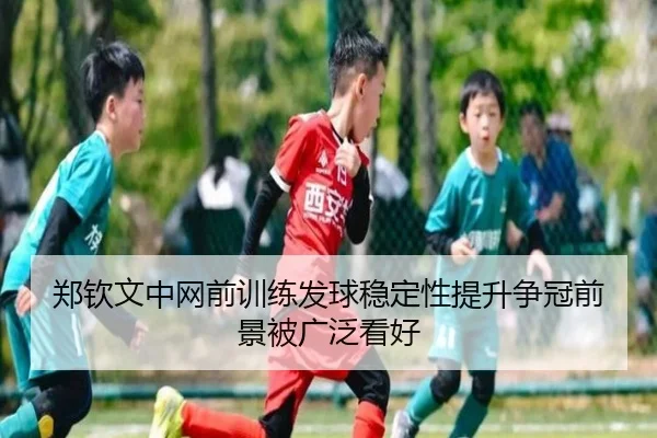 郑钦文中网前训练发球稳定性提升争冠前景被广泛看好